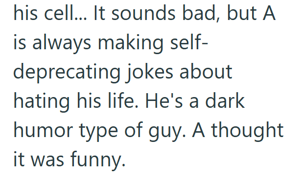 his cell... It sounds bad, but A is always making self- deprecating jokes about hating his life. He's a dark humor type of guy. A thought it was funny.