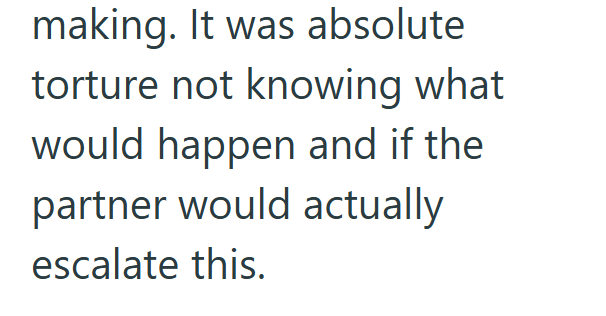 making. It was absolute torture not knowing what would happen and if the partner would actually escalate this.