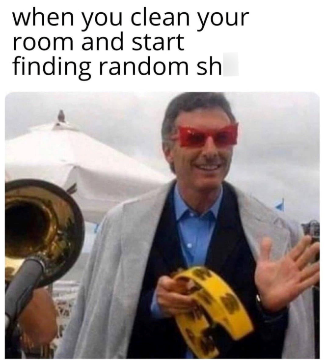 when you clean your room and start finding random sh
