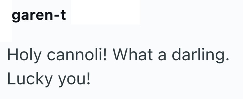 garen-t Holy cannoli! What a darling. Lucky you!