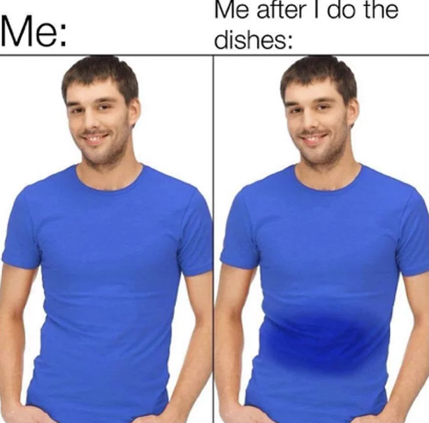 Me: Me after I do the dishes: