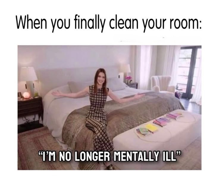 When you finally clean your room: H "I'M NO LONGER MENTALLY ILL"