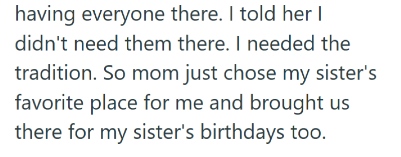 having everyone there. I told her I didn't need them there. I needed the tradition. So mom just chose my sister's favorite place for me and brought us there for my sister's birthdays too.