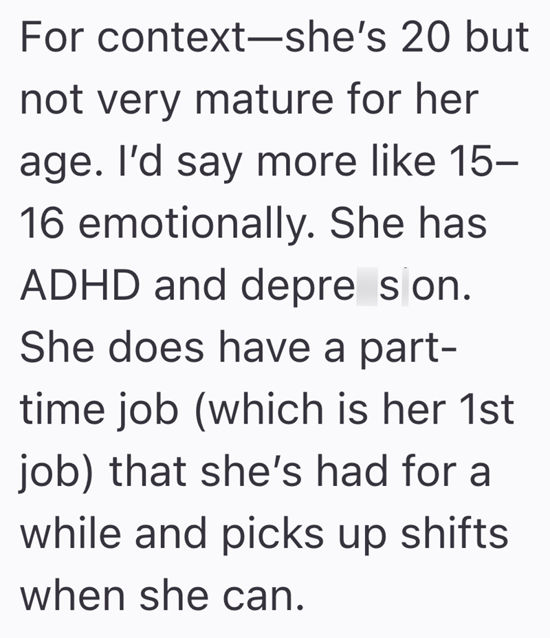 For context-she's 20 but not very mature for her age. I'd say more like 15- 16 emotionally. She has ADHD and depre son. She does have a part- time job (which is her 1st job) that she's had for a while and picks up shifts when she can.
