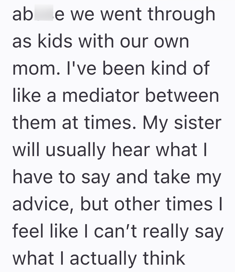 ab e we went through as kids with our own mom. I've been kind of like a mediator between them at times. My sister will usually hear what I have to say and take my advice, but other times I feel like I can't really say what I actually think