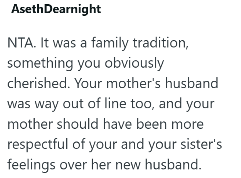 AsethDearnight NTA. It was a family tradition, something you obviously cherished. Your mother's husband was way out of line too, and your mother should have been more respectful of your and your sister's feelings over her new husband.