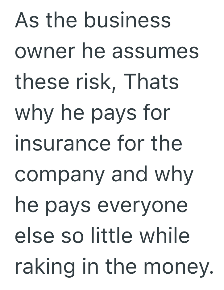 As the business owner he assumes these risk, Thats why he pays for insurance for the company and why he pays everyone else so little while raking in the money.