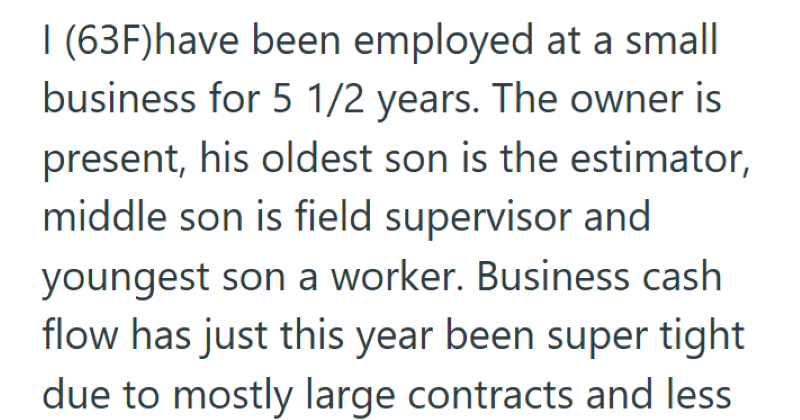 I (63F)have been employed at a small business for 5 1/2 years. The owner is present, his oldest son is the estimator, middle son is field supervisor and youngest son a worker. Business cash flow has just this year been super tight due to mostly large contracts and less.