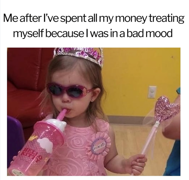 HELLO Me after I've spent all my money treating myself because I was in a bad mood PRINCESS Th