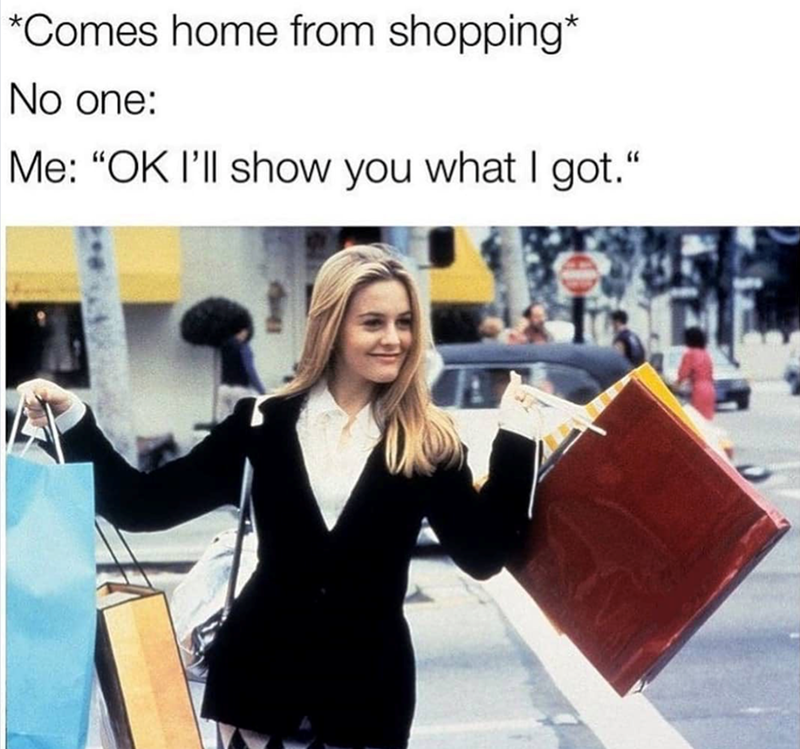 *Comes home from shopping* No one: Me: "OK I'll show you what I got."