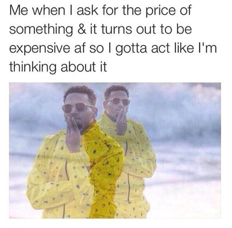 Me when I ask for the price of something & it turns out to be expensive af so I gotta act like I'm thinking about it