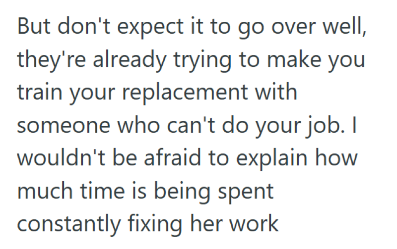 But don't expect it to go over well, they're already trying to make you train your replacement with someone who can't do your job. I wouldn't be afraid to explain how much time is being spent constantly fixing her work