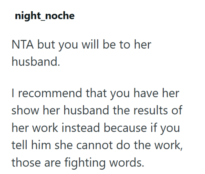 night_noche NTA but you will be to her husband. I recommend that you have her show her husband the results of her work instead because if you tell him she cannot do the work, those are fighting words.