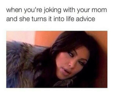 when you're joking with your mom and she turns it into life advice
