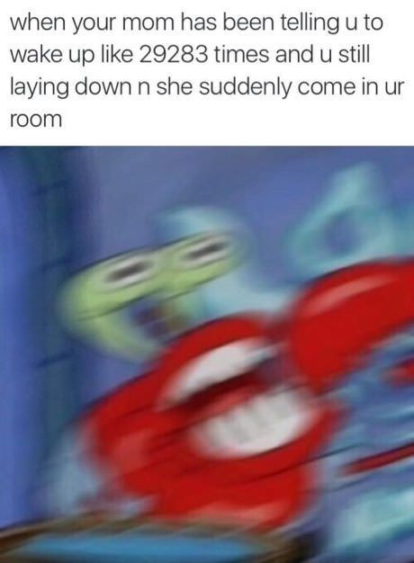 when your mom has been telling u to wake up like 29283 times and u still laying down n she suddenly come in ur room