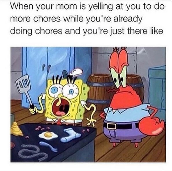 When your mom is yelling at you to do more chores while you're already doing chores and you're just there like 000 e