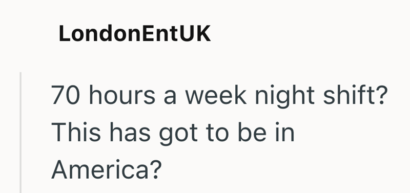 LondonEntUK 70 hours a week night shift? This has got to be in America?