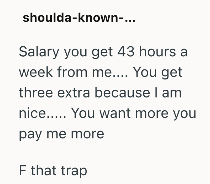 shoulda-known-... Salary you get 43 hours a week from me.... You get three extra because I am nice..... You want more you pay me more F that trap