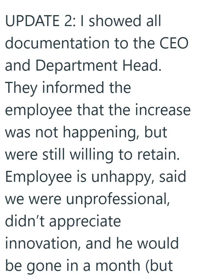 UPDATE 2: I showed all documentation to the CEO and Department Head. They informed the employee that the increase was not happening, but were still willing to retain. Employee is unhappy, said we were unprofessional, didn't appreciate innovation, and he would be gone in a month (but