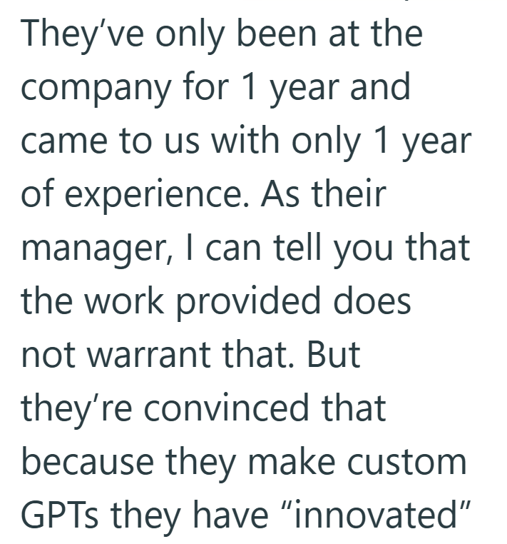 They've only been at the company for 1 year and came to us with only 1 year of experience. As their manager, I can tell you that the work provided does not warrant that. But they're convinced that because they make custom GPTs they have "innovated"