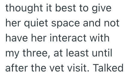 thought it best to give her quiet space and not have her interact with my three, at least until after the vet visit. Talked