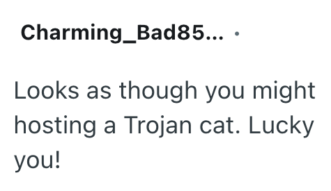 Charming Bad85.... Looks as though you might hosting a Trojan cat. Lucky you!