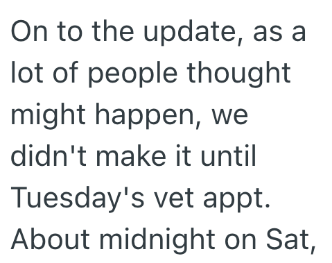 On to the update, as a lot of people thought might happen, we didn't make it until Tuesday's vet appt. About midnight on Sat,