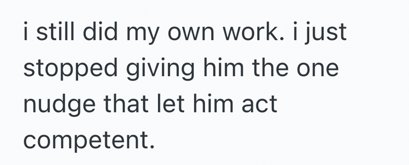 i still did my own work. i just stopped giving him the one nudge that let him act competent.