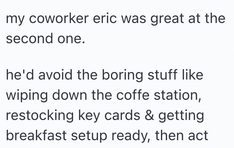my coworker eric was great at the second one. he'd avoid the boring stuff like wiping down the coffe station, restocking key cards & getting breakfast setup ready, then act