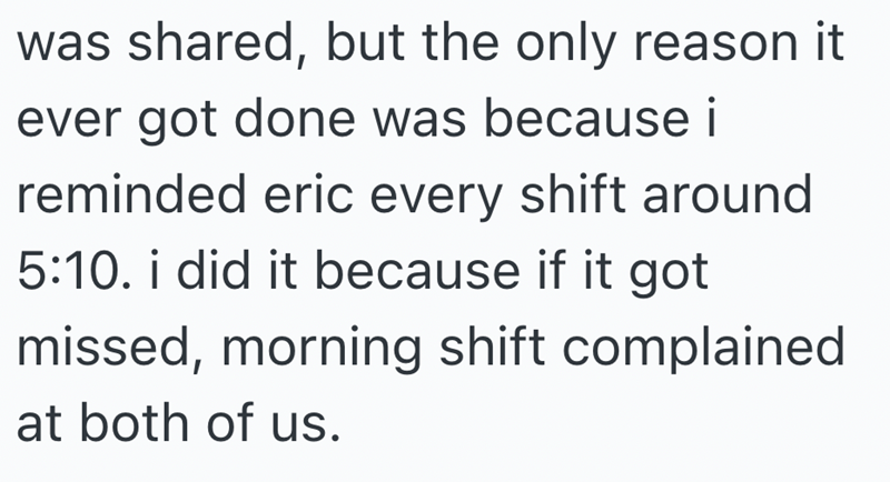 was shared, but the only reason it ever got done was because i reminded eric every shift around 5:10. i did it because if it got missed, morning shift complained at both of us.