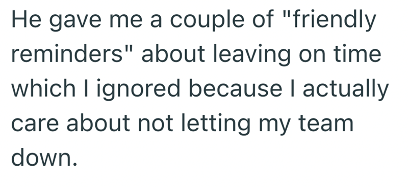 He gave me a couple of "friendly reminders" about leaving on time which I ignored because I actually care about not letting my team down.