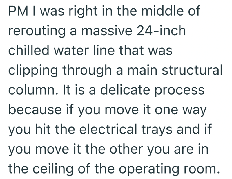 PM I was right in the middle of rerouting a massive 24-inch chilled water line that was clipping through a main structural column. It is a delicate process because if you move it one way you hit the electrical trays and if you move it the other you are in the ceiling of the operating room.