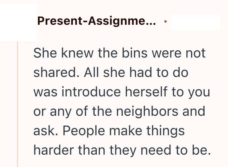 Present-Assignme... She knew the bins were not shared. All she had to do was introduce herself to you or any of the neighbors and ask. People make things harder than they need to be.