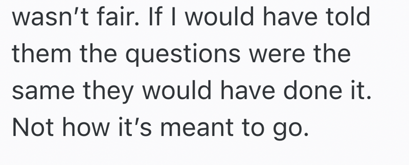wasn't fair. If I would have told them the questions were the same they would have done it. Not how it's meant to go.