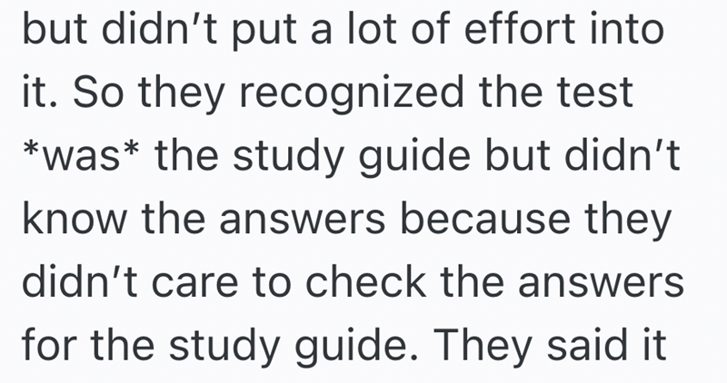 but didn't put a lot of effort into it. So they recognized the test *was the study guide but didn't know the answers because they didn't care to check the answers for the study guide. They said it
