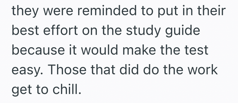 they were reminded to put in their best effort on the study guide because it would make the test easy. Those that did do the work get to chill.