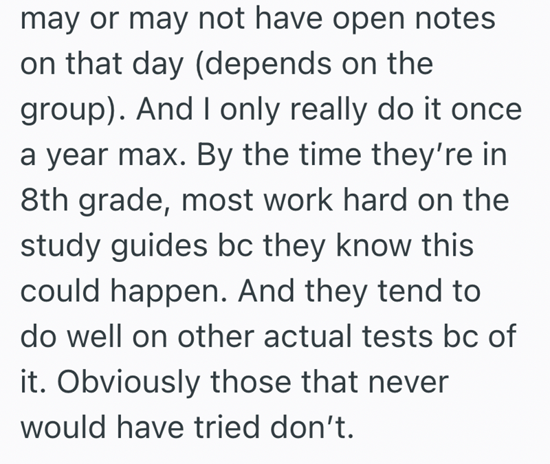 may or may not have open notes on that day (depends on the group). And I only really do it once a year max. By the time they're in 8th grade, most work hard on the study guides bc they know this could happen. And they tend to do well on other actual tests bc of it. Obviously those that never would have tried don't.