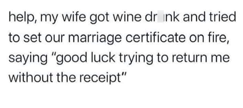 help, my wife got wine drink and tried to set our marriage certificate on fire, saying "good luck trying to return me without the receipt"