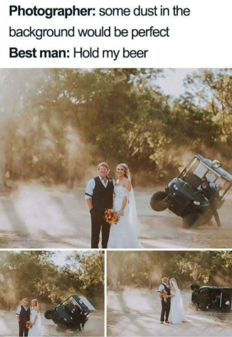 Photographer: some dust in the background would be perfect Best man: Hold my beer