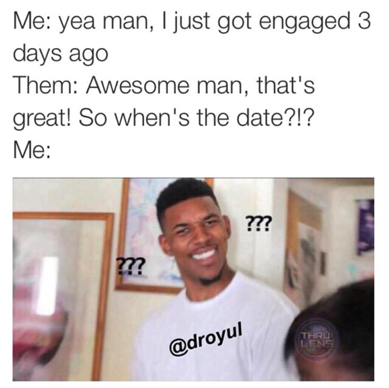 Me: yea man, I just got engaged 3 days ago Them: Awesome man, that's great! So when's the date?!? Me: ??? ??? @droyul THRO LENS