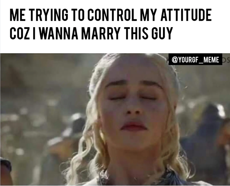 ME TRYING TO CONTROL MY ATTITUDE COZ I WANNA MARRY THIS GUY @YOURGF_MEMEOS