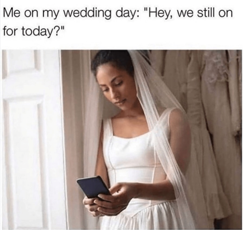 Me on my wedding day: "Hey, we still on for today?"