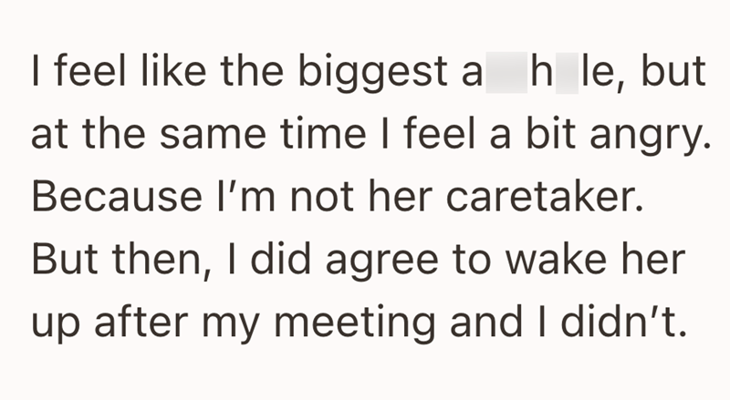 I feel like the biggest ah le, but at the same time I feel a bit angry. Because I'm not her caretaker. But then, I did agree to wake her up after my meeting and I didn't.