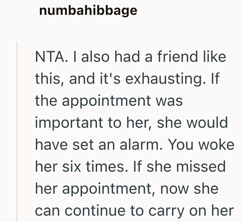numbahibbage NTA. I also had a friend like this, and it's exhausting. If the appointment was important to her, she would have set an alarm. You woke her six times. If she missed her appointment, now she can continue to carry on her