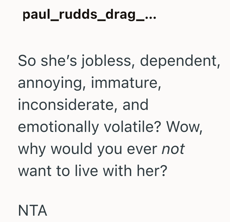 paul_rudds_drag_... So she's jobless, dependent, annoying, immature, inconsiderate, and emotionally volatile? Wow, why would you ever not want to live with her? NTA