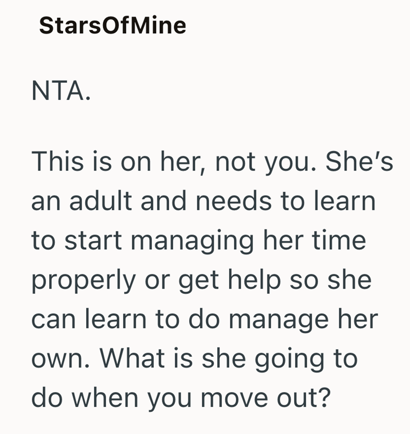 StarsOfMine NTA. This is on her, not you. She's an adult and needs to learn to start managing her time properly or get help so she can learn to do manage her own. What is she going to do when you move out?