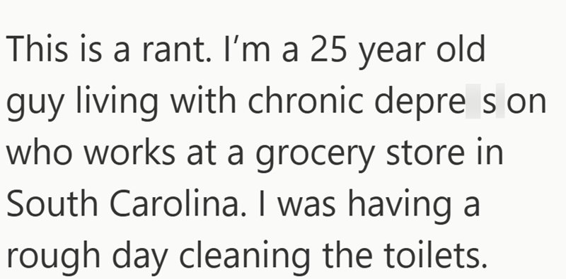 This is a rant. I'm a 25 year old guy living with chronic depres on who works at a grocery store in South Carolina. I was having a rough day cleaning the toilets.