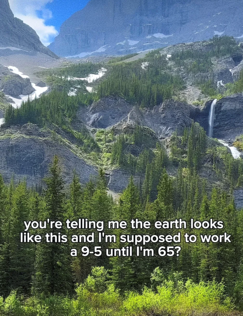 you're telling me the earth looks like this and I'm supposed to work a 9-5 until I'm 65?