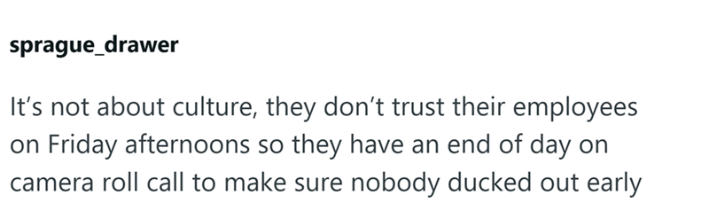 sprague_drawer It's not about culture, they don't trust their employees on Friday afternoons so they have an end of day on camera roll call to make sure nobody ducked out early