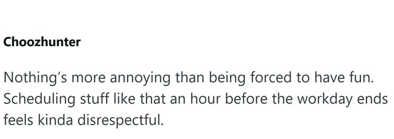Choozhunter Nothing's more annoying than being forced to have fun. Scheduling stuff like that an hour before the workday ends feels kinda disrespectful.